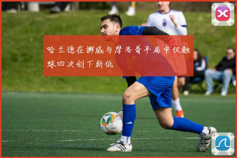 哈兰德在挪威与摩洛哥平局中仅触球四次创下新低