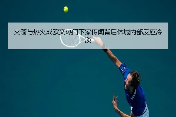 火箭与热火成欧文热门下家传闻背后休城内部反应冷淡